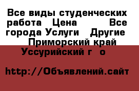 Все виды студенческих работа › Цена ­ 100 - Все города Услуги » Другие   . Приморский край,Уссурийский г. о. 